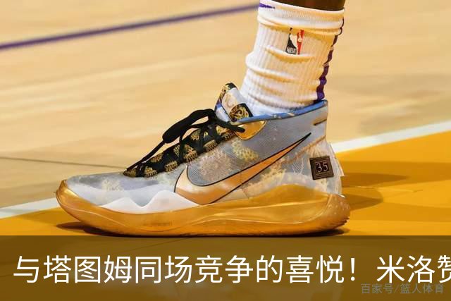 与塔图姆同场竞争的喜悦！米洛赞叹他惊艳的表现