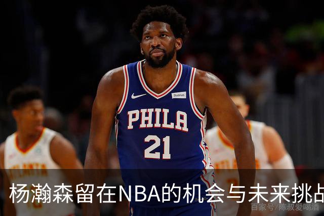 杨瀚森留在NBA的机会与未来挑战并存