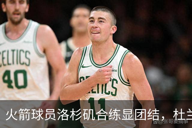 火箭球员洛杉矶合练显团结，杜兰特与申京互动愉快