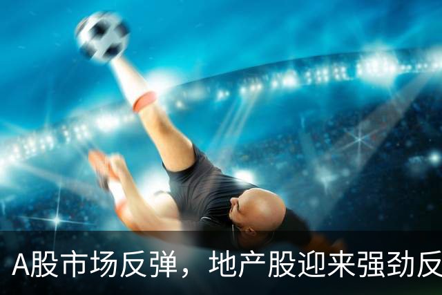 A股市场反弹，地产股迎来强劲反攻
